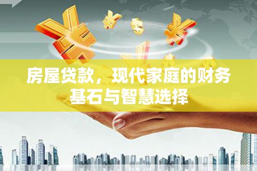靖州房屋贷款，现代家庭的财务基石与智慧选择