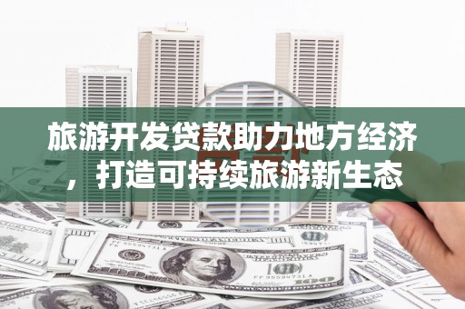 靖州旅游开发贷款助力地方经济，打造可持续旅游新生态