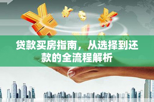 靖州贷款买房指南，从选择到还款的全流程解析