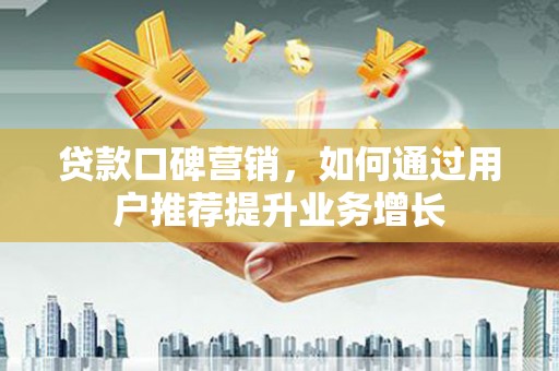 靖州贷款口碑营销，如何通过用户推荐提升业务增长