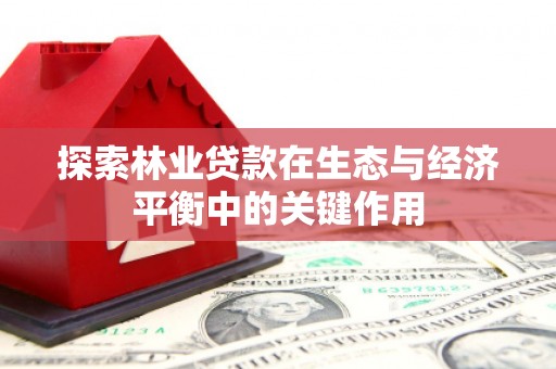 靖州探索林业贷款在生态与经济平衡中的关键作用