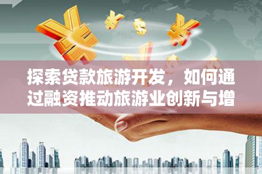 靖州探索贷款旅游开发，如何通过融资推动旅游业创新与增长