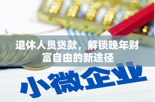 靖州退休人员贷款，解锁晚年财富自由的新途径