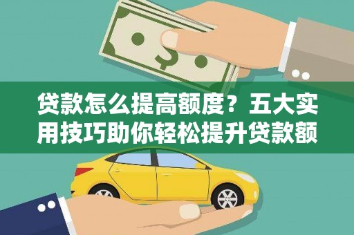 靖州贷款怎么提高额度？五大实用技巧助你轻松提升贷款额度