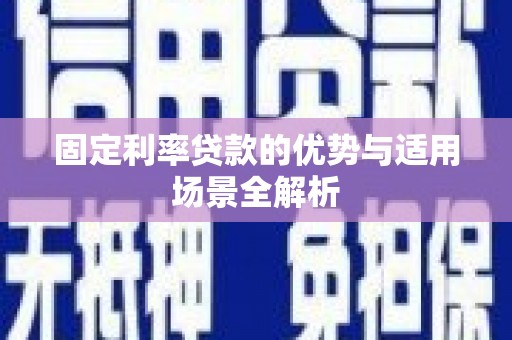 靖州固定利率贷款的优势与适用场景全解析