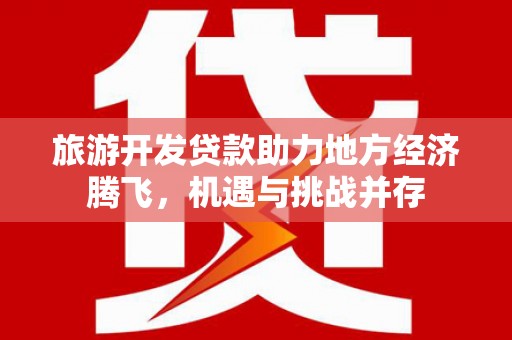 靖州旅游开发贷款助力地方经济腾飞，机遇与挑战并存