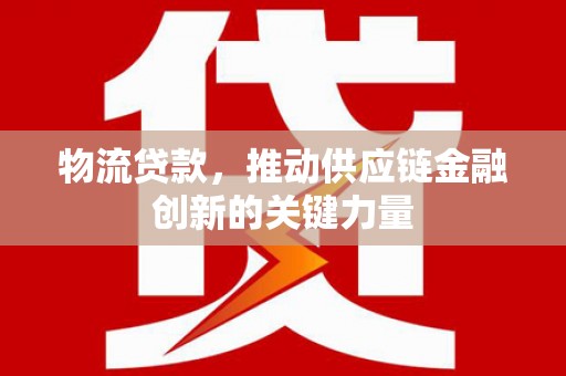 靖州物流贷款，推动供应链金融创新的关键力量