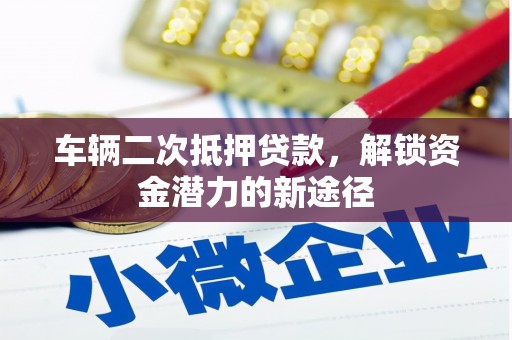 靖州车辆二次抵押贷款，解锁资金潜力的新途径