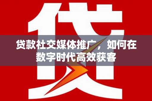 靖州贷款社交媒体推广，如何在数字时代高效获客