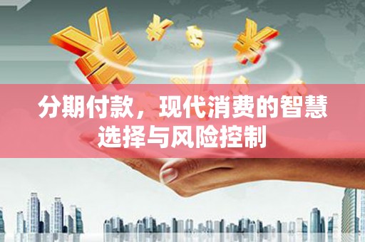 靖州分期付款，现代消费的智慧选择与风险控制