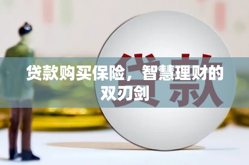靖州贷款购买保险，智慧理财的双刃剑