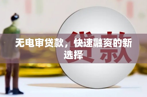 靖州无电审贷款，快速融资的新选择