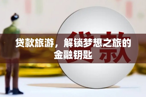 靖州贷款旅游，解锁梦想之旅的金融钥匙