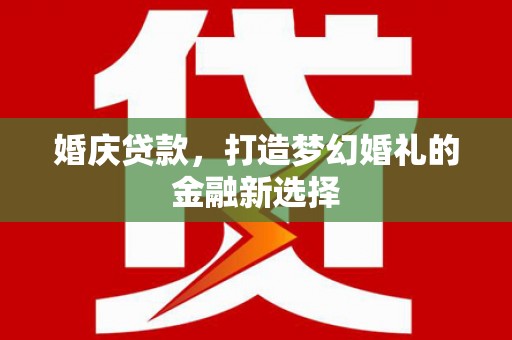 靖州婚庆贷款，打造梦幻婚礼的金融新选择