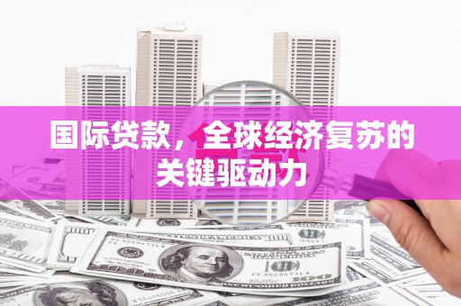 靖州国际贷款，全球经济复苏的关键驱动力