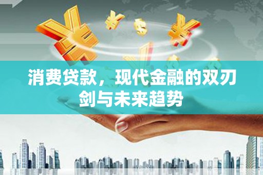 靖州消费贷款，现代金融的双刃剑与未来趋势