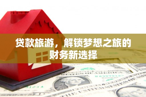 靖州贷款旅游，解锁梦想之旅的财务新选择