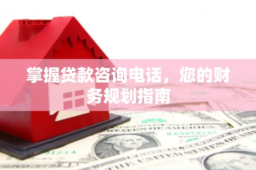 靖州掌握贷款咨询电话，您的财务规划指南