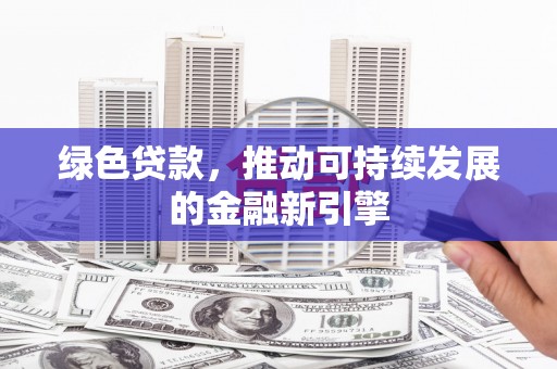 靖州绿色贷款，推动可持续发展的金融新引擎