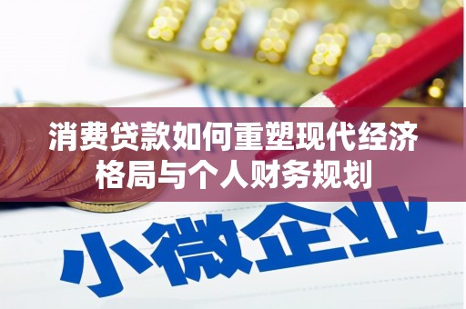 靖州消费贷款如何重塑现代经济格局与个人财务规划