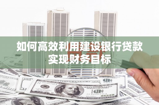 靖州如何高效利用建设银行贷款实现财务目标