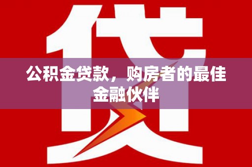 靖州公积金贷款，购房者的最佳金融伙伴