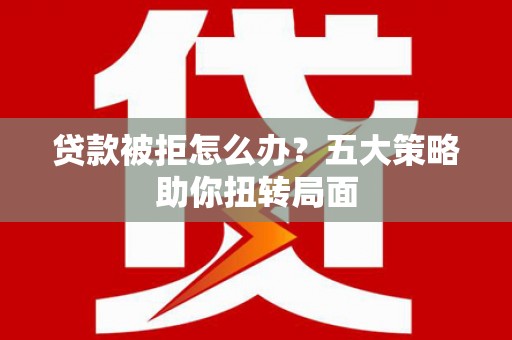 靖州贷款被拒怎么办？五大策略助你扭转局面