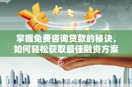 靖州掌握免费咨询贷款的秘诀，如何轻松获取最佳融资方案