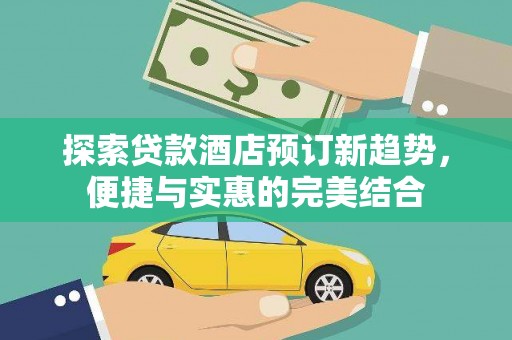 靖州探索贷款酒店预订新趋势，便捷与实惠的完美结合
