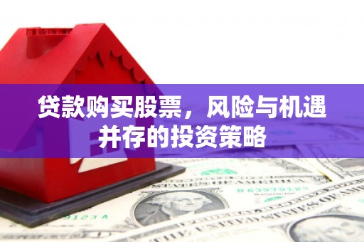 靖州贷款购买股票，风险与机遇并存的投资策略