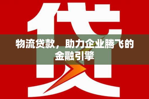 靖州物流贷款，助力企业腾飞的金融引擎