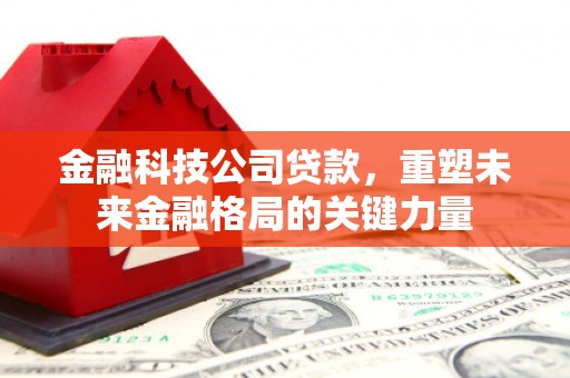 靖州金融科技公司贷款，重塑未来金融格局的关键力量
