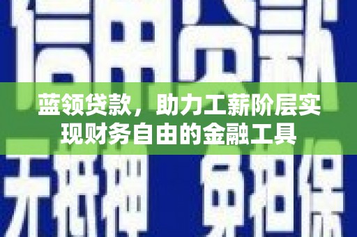 靖州蓝领贷款，助力工薪阶层实现财务自由的金融工具
