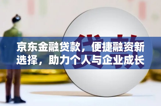 靖州京东金融贷款，便捷融资新选择，助力个人与企业成长