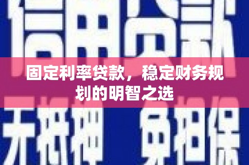 靖州固定利率贷款，稳定财务规划的明智之选