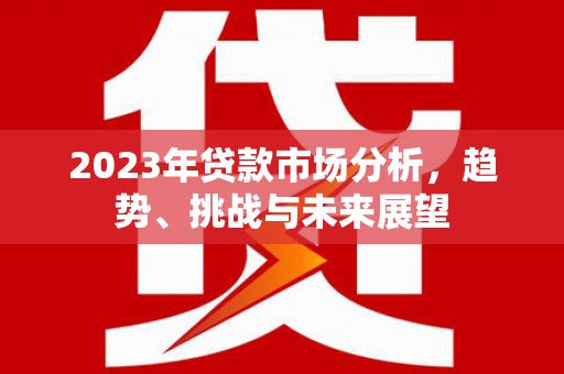 靖州2023年贷款市场分析，趋势、挑战与未来展望