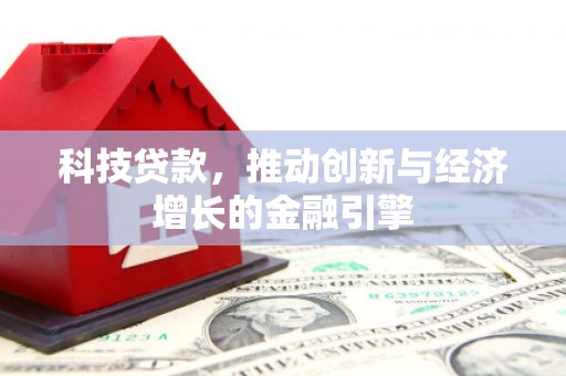 靖州科技贷款，推动创新与经济增长的金融引擎