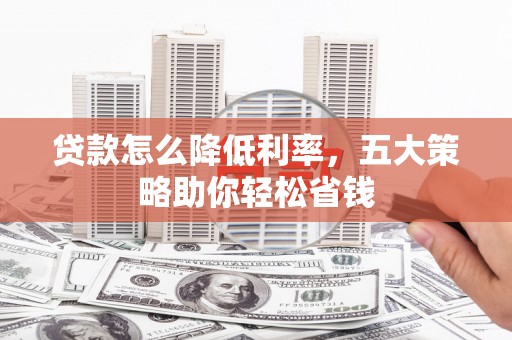 靖州贷款怎么降低利率，五大策略助你轻松省钱