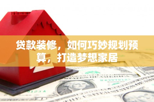 靖州贷款装修，如何巧妙规划预算，打造梦想家居