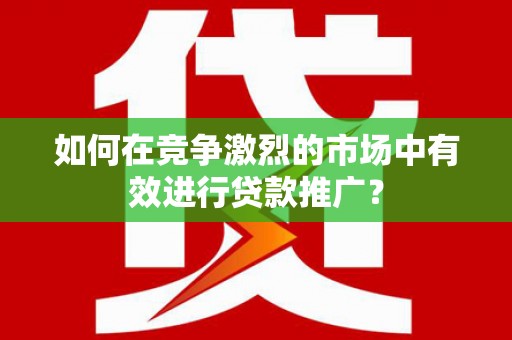 靖州如何在竞争激烈的市场中有效进行贷款推广？