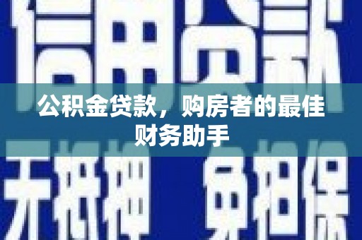 靖州公积金贷款，购房者的最佳财务助手