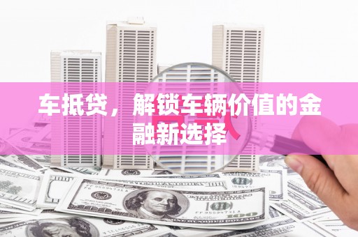 靖州车抵贷，解锁车辆价值的金融新选择