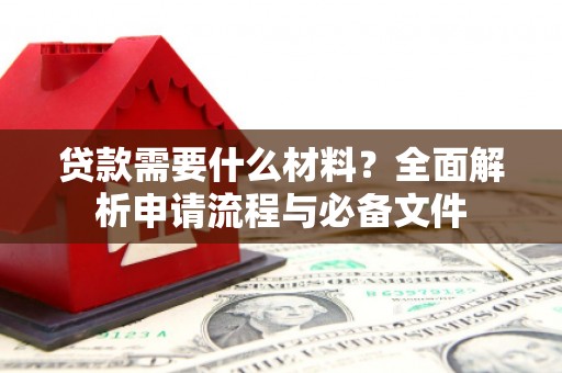 靖州贷款需要什么材料？全面解析申请流程与必备文件