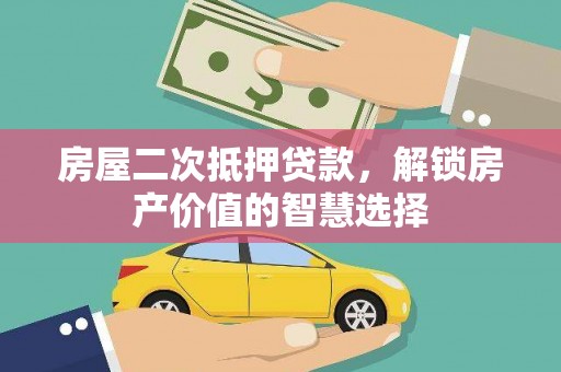 靖州房屋二次抵押贷款，解锁房产价值的智慧选择