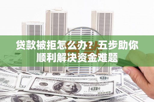 靖州贷款被拒怎么办？五步助你顺利解决资金难题
