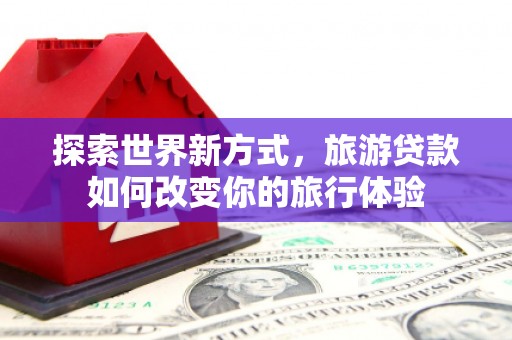 靖州探索世界新方式，旅游贷款如何改变你的旅行体验