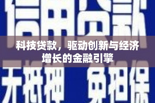 靖州科技贷款，驱动创新与经济增长的金融引擎