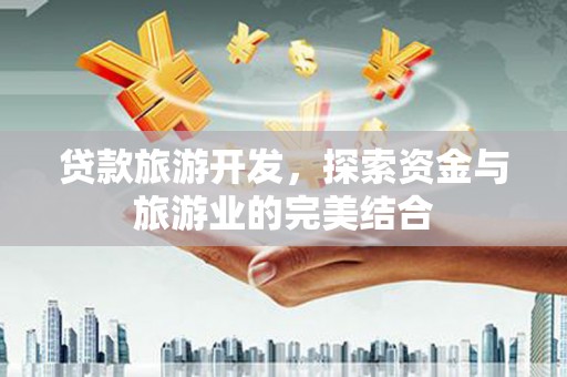 靖州贷款旅游开发，探索资金与旅游业的完美结合