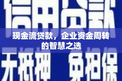 靖州现金流贷款，企业资金周转的智慧之选