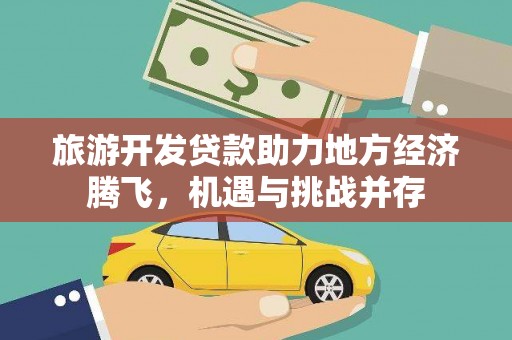 靖州旅游开发贷款助力地方经济腾飞，机遇与挑战并存
